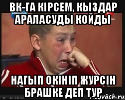 ВК-ГА КІРСЕМ, КЫЗДАР АРАЛАСУДЫ КОЙДЫ НАГЫП ОКІНІП ЖУРСІН БРАШКЕ ДЕП ТУР