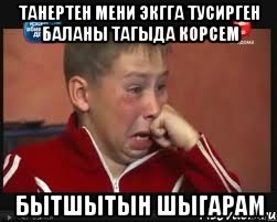 танертен мени экгга тусирген баланы тагыда корсем бытшытын шыгарам
