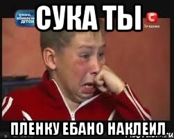 Сука ты Пленку ебано наклеил