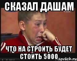 Сказал Дашам Что на строить будет стоить 5000