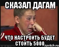 Сказал дагам Что настроить будет стоить 5000