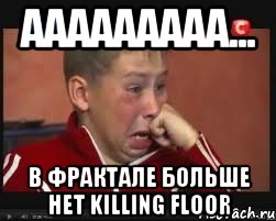 ааааааааа... в фрактале больше нет killing floor