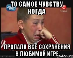 То самое чувству когда пропали всё сохранения в любимой игре
