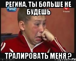 Регина, ты больше не будешь Тралировать меня ?
