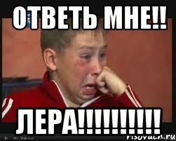 Ответь мне!! Лера!!!!!!!!!!