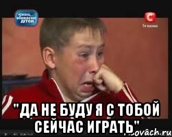  "да не буду я с тобой сейчас играть"