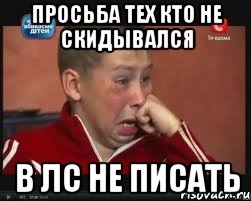 ПРОСЬБА ТЕХ КТО НЕ СКИДЫВАЛСЯ В ЛС НЕ ПИСАТЬ