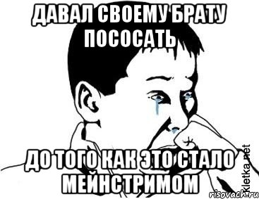 давал своему брату пососать до того как это стало мейнстримом