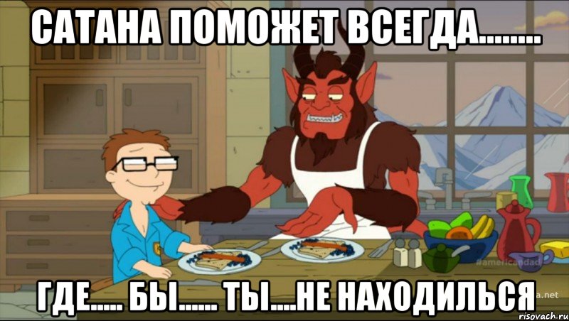 Сатана поможет всегда........ где..... бы...... ты....не находилься