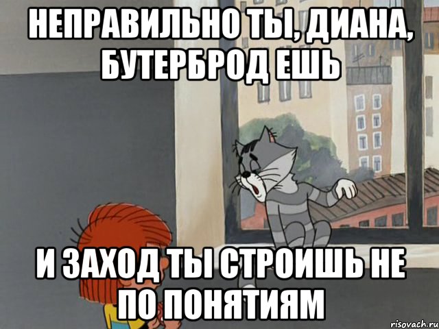 Неправильно ты, Диана, бутерброд ешь И заход ты строишь не по понятиям