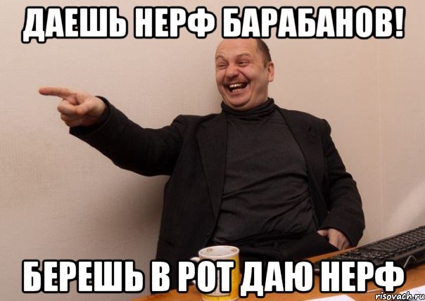 Даешь нерф барабанов! берешь в рот даю нерф