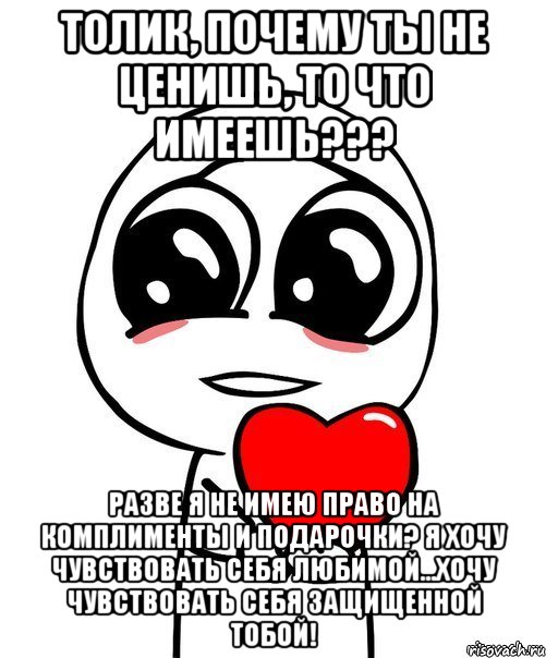 Толик, почему ты не ценишь, то что имеешь??? разве Я не имею право на комплименты и подарочки? Я хочу чувствовать себя любимой...хочу чувствовать себя защищенной тобой!, Мем  Я тебя люблю