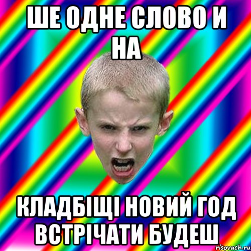 ше одне слово и на кладбіщі новий год встрічати будеш