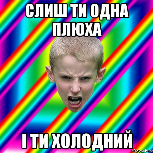 слиш ти одна плюха і ти холодний