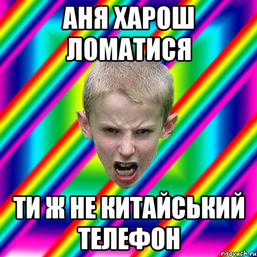 Аня харош ломатися Ти ж не китайський телефон