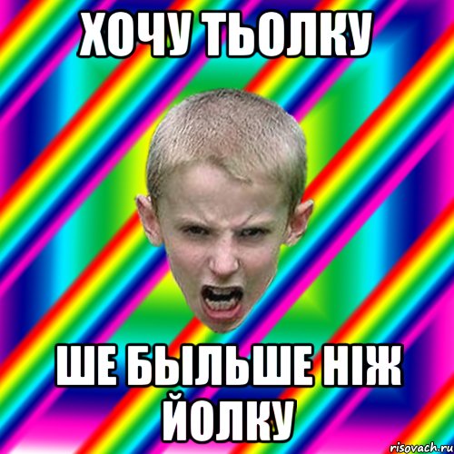Хочу тьолку ше быльше ніж йолку