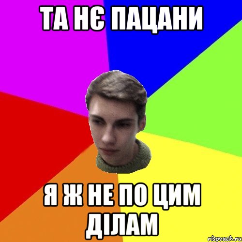 та нє пацани я ж не по цим ділам