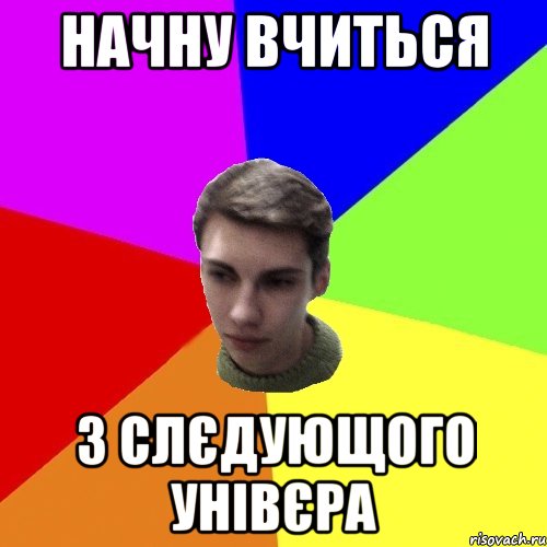 начну вчиться з слєдующого унівєра