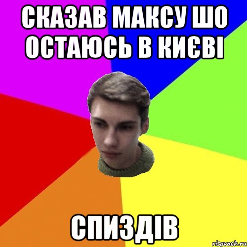 сказав максу шо остаюсь в києві спиздів