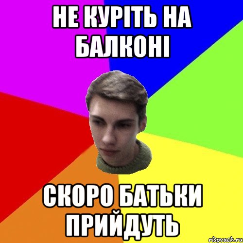 не куріть на балконі скоро батьки прийдуть
