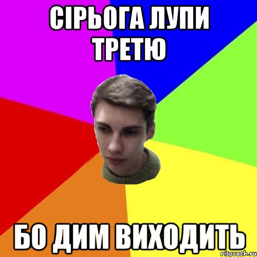 сірьога лупи третю бо дим виходить
