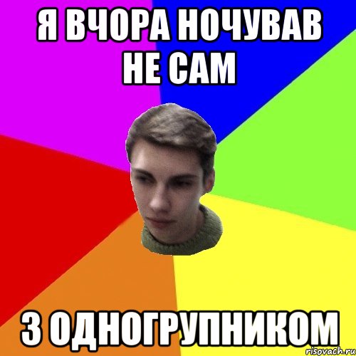 я вчора ночував не сам з одногрупником