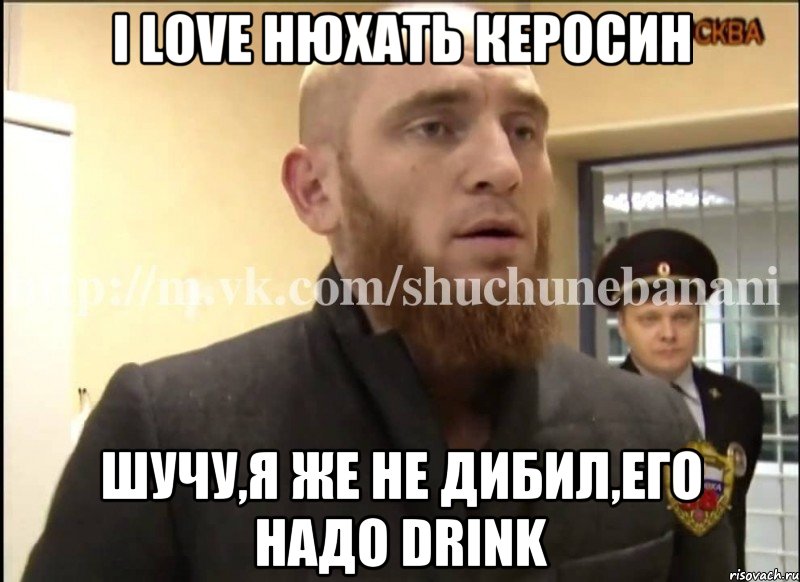 I love нюхать керосин Шучу,я же не дибил,его надо drink, Мем Шучу