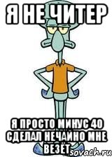 Я не читер Я просто минус 40 сделал нечайно мне везёт, Мем Сквидвард в полный рост