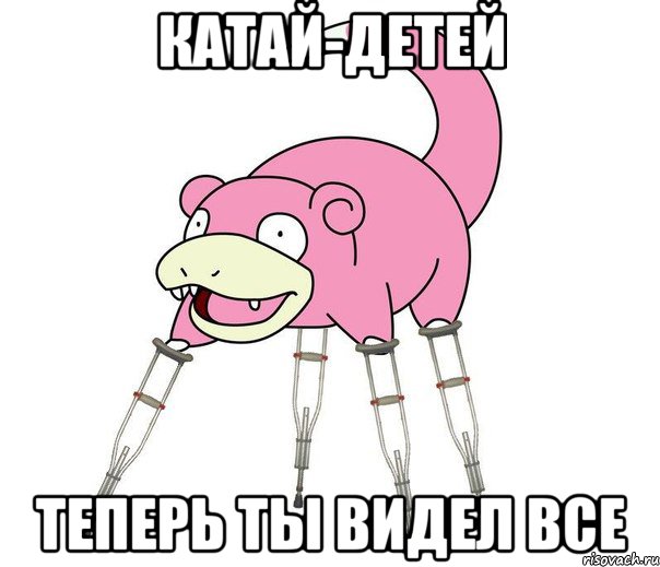КАТАЙ-ДЕТЕЙ ТЕПЕРЬ ТЫ ВИДЕЛ ВСЕ