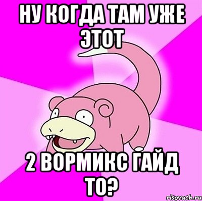 ну когда там уже этот 2 вормикс гайд то?, Мем слоупок