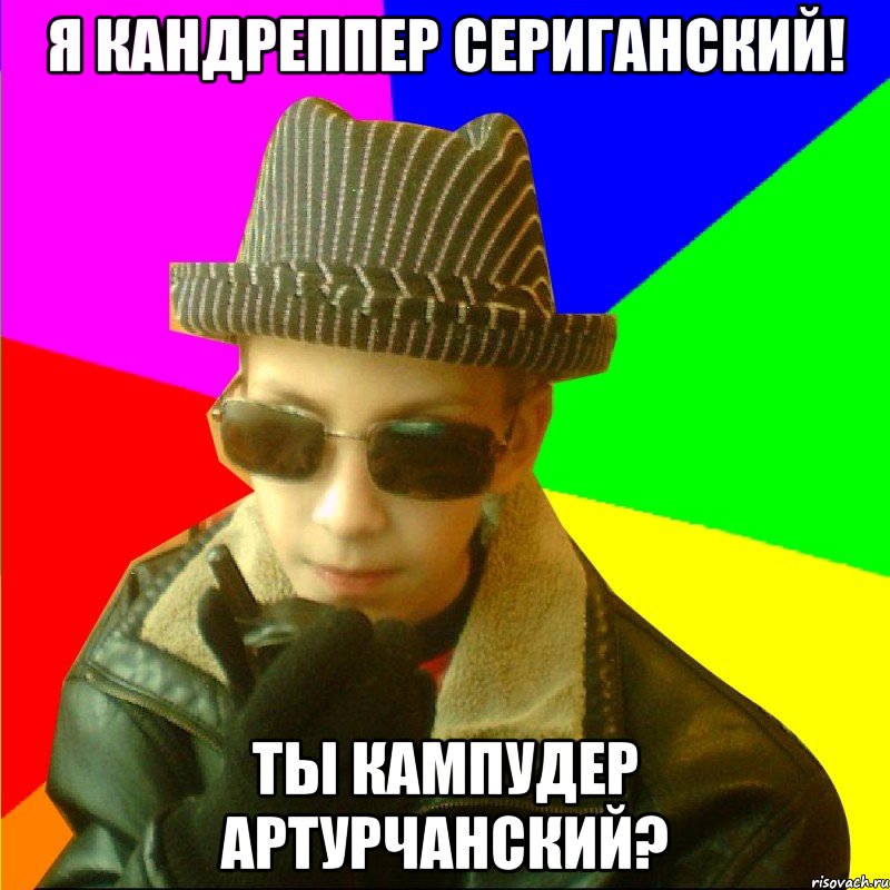 Я КАНДРЕППЕР СЕРИГАНСКИЙ! ТЫ КАМПУДЕР АРТУРЧАНСКИЙ?