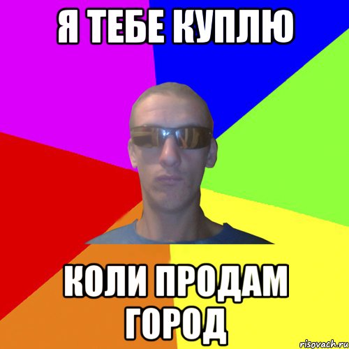Я тебе куплю коли продам город