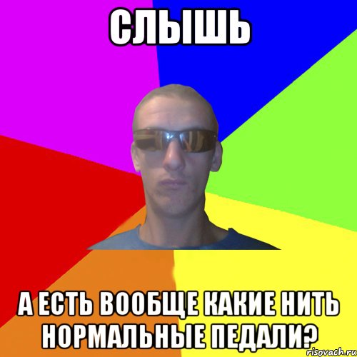слышь а есть вообще какие нить нормальные педали?