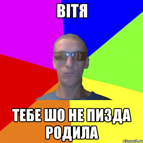 вітя тебе шо не пизда родила