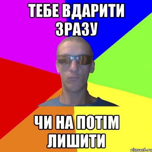тебе вдарити зразу чи на потім лишити