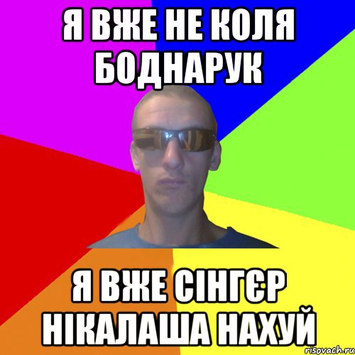 я вже не коля боднарук я вже сінгєр нікалаша нахуй