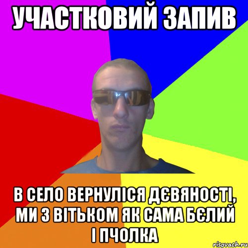 участковий запив в село вернуліся дєвяності, ми з вітьком як сама бєлий і пчолка