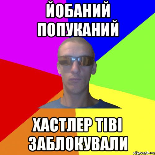 йобаний попуканий хастлер тіві заблокували