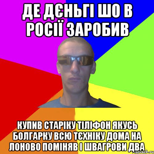 де дєньгі шо в росії заробив купив старіку тіліфон якусь болгарку всю тєхніку дома на лоново поміняв і швагрови два