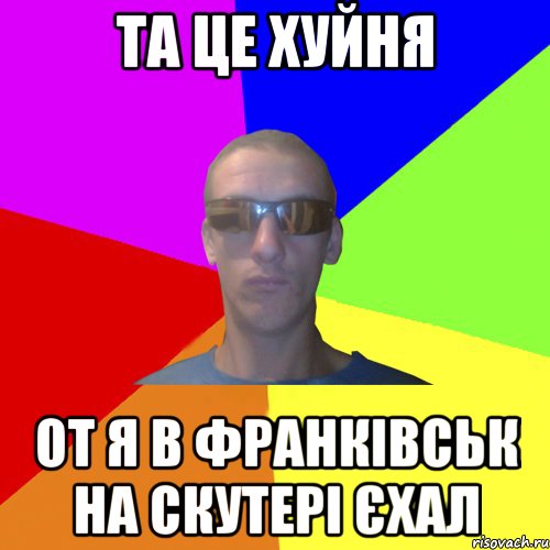та це хуйня от я в франківськ на скутері єхал