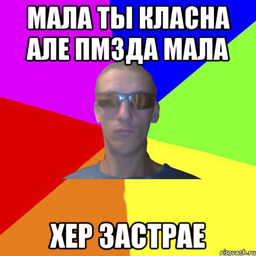 мала ты класна але пмзда мала хер застрае