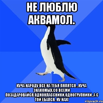 не люблю аквамол. Куча народу все на тебя пялятся ..куча знакомых,со всеми позадаровайся.одноклассники.одногрупники..а с той ебался. ну нах(, Мем  Социально-неуклюжий пингвин