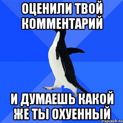 оценили твой комментарий и думаешь какой же ты охуенный, Мем  Социально-неуклюжий пингвин