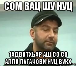 сом вац шу нуц 1адвитхьар аш со со алли пугачови нуц вукх