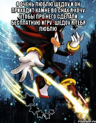 Я очень люблю шедоу и он приходит камне во снах я хочу чтобы про него сделали бесплатную игру . ШЕДОУ Я ТЕБЯ ЛЮБЛЮ 