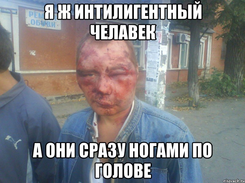 я ж интилигентный челавек а они сразу ногами по голове