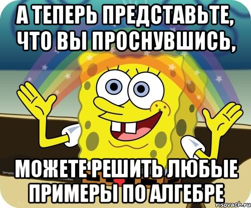 А теперь представьте, что вы проснувшись, можете решить любые примеры по алгебре