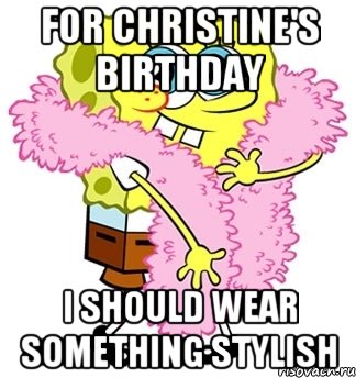 for Christine's birthday I should wear something stylish