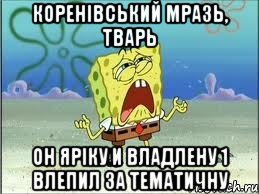 Коренівський мразь, тварь Он Яріку и Владлену 1 влепил за тематичну, Мем Спанч Боб плачет