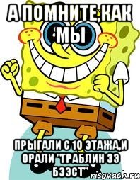 а помните,как мы прыгали с 10 этажа,и орали "граблин зэ бээст", Мем спанч боб